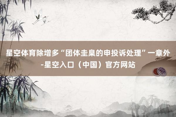 星空体育除增多“团体圭臬的申投诉处理”一章外-星空入口（中国）官方网站
