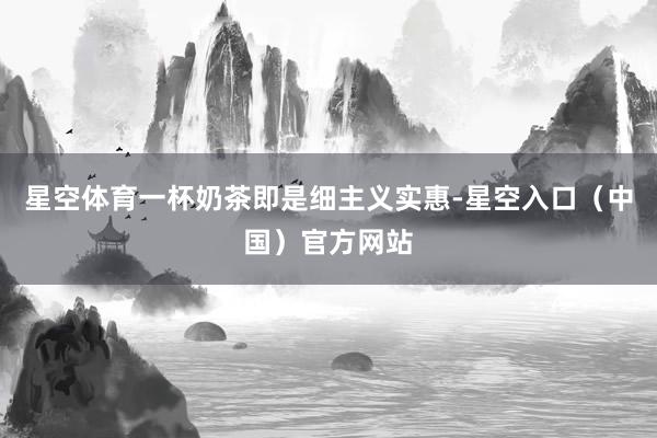 星空体育一杯奶茶即是细主义实惠-星空入口（中国）官方网站