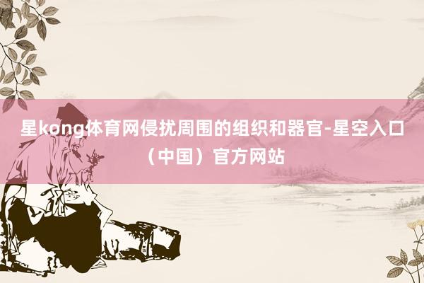 星kong体育网侵扰周围的组织和器官-星空入口（中国）官方网站