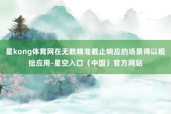 星kong体育网在无数精准截止响应的场景得以粗拙应用-星空入口(中国)官方网站