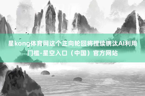 星kong体育网这个正向轮回将捏续镌汰AI利用门槛-星空入口(中国)官方网站