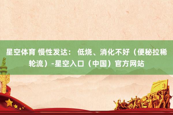 星空体育 慢性发达： 低烧、消化不好（便秘拉稀轮流）-星空入口（中国）官方网站