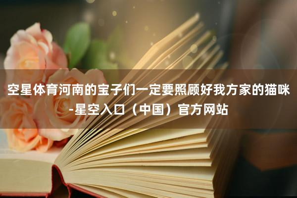 空星体育河南的宝子们一定要照顾好我方家的猫咪-星空入口（中国）官方网站