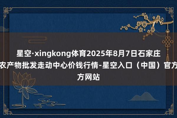 星空·xingkong体育2025年8月7日石家庄海外农产物批发走动中心价钱行情-星空入口（中国）官方网站