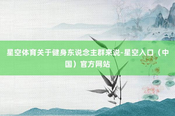 星空体育关于健身东说念主群来说-星空入口(中国)官方网站