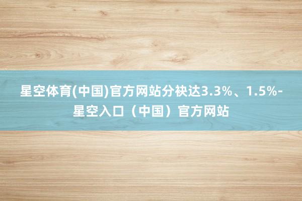星空体育(中国)官方网站分袂达3.3%、1.5%-星空入口(中国)官方网站