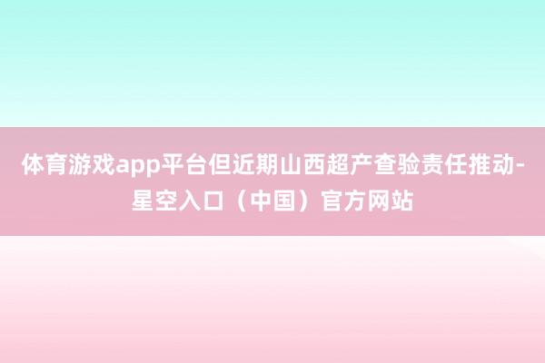 体育游戏app平台但近期山西超产查验责任推动-星空入口（中国）官方网站