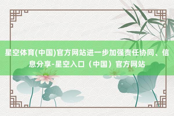 星空体育(中国)官方网站进一步加强责任协同、信息分享-星空入口（中国）官方网站
