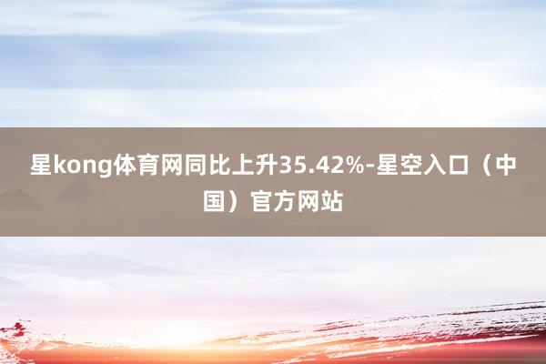 星kong体育网同比上升35.42%-星空入口（中国）官方网站