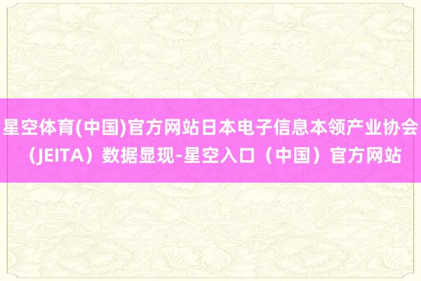 星空体育(中国)官方网站日本电子信息本领产业协会（JEITA）数据显现-星空入口（中国）官方网站