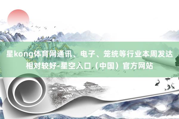 星kong体育网通讯、电子、笼统等行业本周发达相对较好-星空入口(中国)官方网站