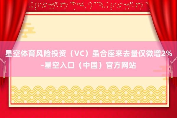 星空体育风险投资（VC）虽合座来去量仅微增2%-星空入口（中国）官方网站