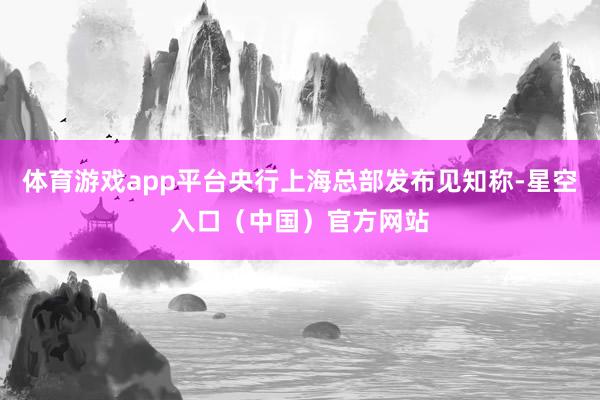 体育游戏app平台央行上海总部发布见知称-星空入口（中国）官方网站