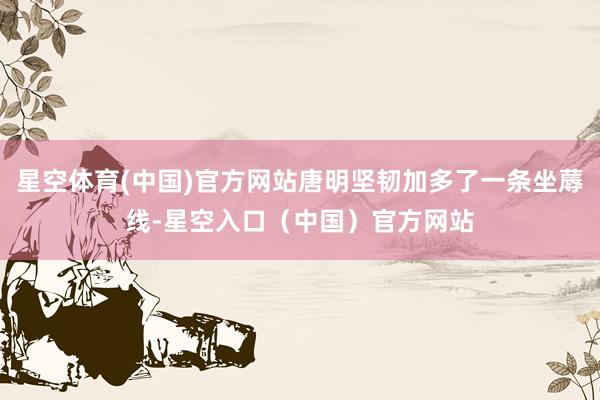 星空体育(中国)官方网站唐明坚韧加多了一条坐蓐线-星空入口（中国）官方网站