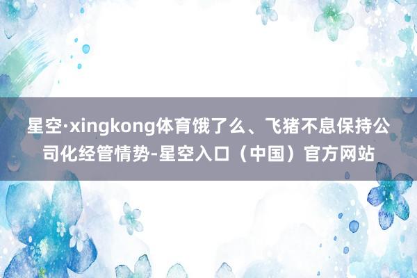 星空·xingkong体育饿了么、飞猪不息保持公司化经管情势-星空入口（中国）官方网站