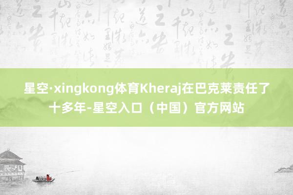 星空·xingkong体育Kheraj在巴克莱责任了十多年-星空入口(中国)官方网站