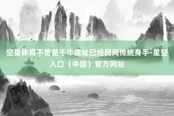 空星体育不管是千年遗址已经民间传统身手-星空入口（中国）官方网站
