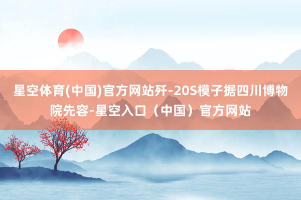 星空体育(中国)官方网站歼-20S模子据四川博物院先容-星空入口(中国)官方网站