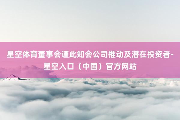 星空体育董事会谨此知会公司推动及潜在投资者-星空入口（中国）官方网站