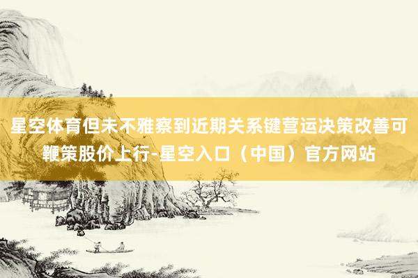 星空体育但未不雅察到近期关系键营运决策改善可鞭策股价上行-星空入口（中国）官方网站