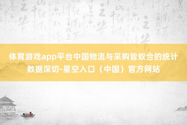 体育游戏app平台中国物流与采购皆蚁合的统计数据深切-星空入口（中国）官方网站