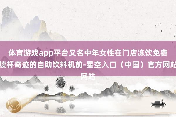 体育游戏app平台又名中年女性在门店冻饮免费续杯奇迹的自助饮料机前-星空入口（中国）官方网站