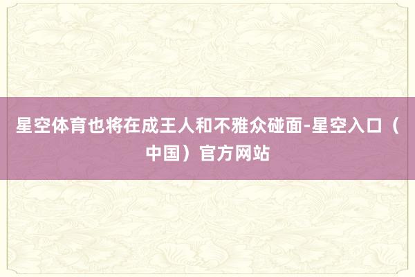 星空体育也将在成王人和不雅众碰面-星空入口（中国）官方网站