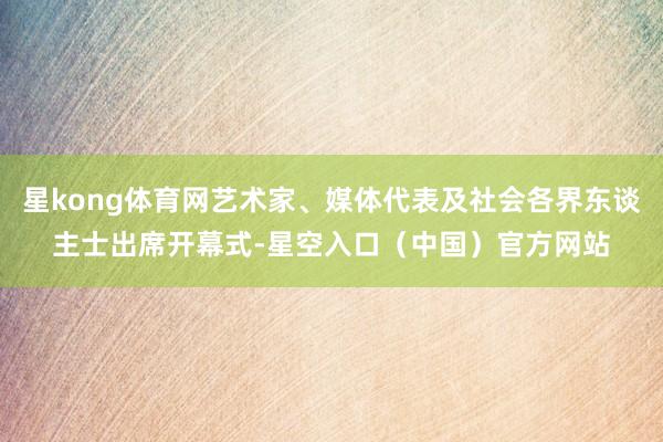 星kong体育网艺术家、媒体代表及社会各界东谈主士出席开幕式-星空入口（中国）官方网站