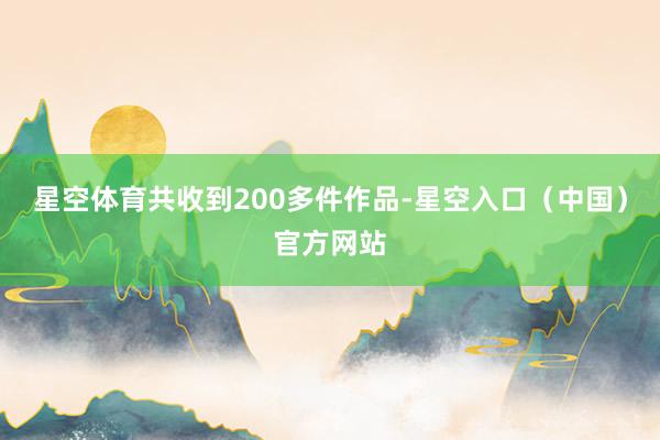 星空体育共收到200多件作品-星空入口（中国）官方网站