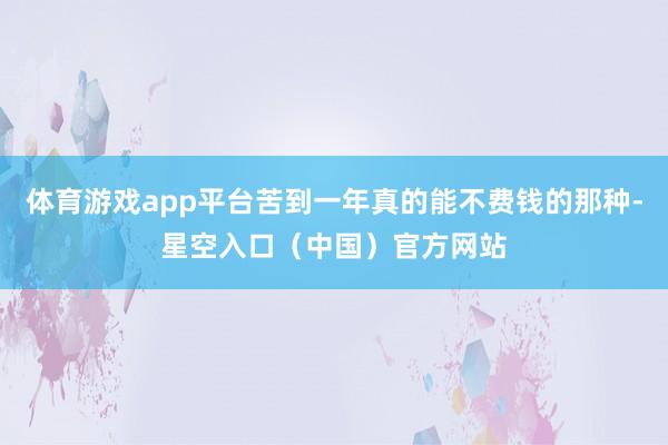 体育游戏app平台苦到一年真的能不费钱的那种-星空入口(中国)官方网站