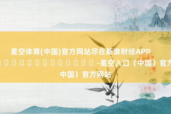 星空体育(中国)官方网站尽在新浪财经APP            													-星空入口（中国）官方网站