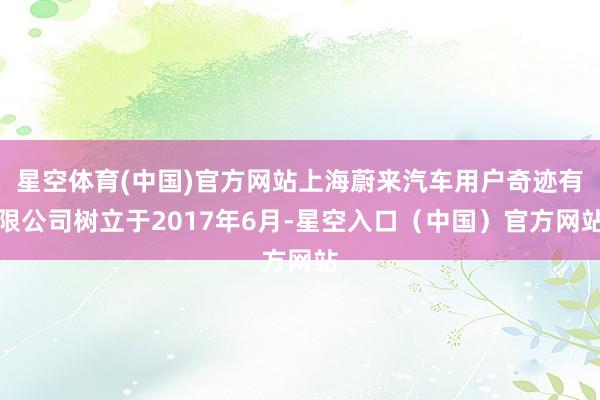 星空体育(中国)官方网站上海蔚来汽车用户奇迹有限公司树立于2017年6月-星空入口（中国）官方网站