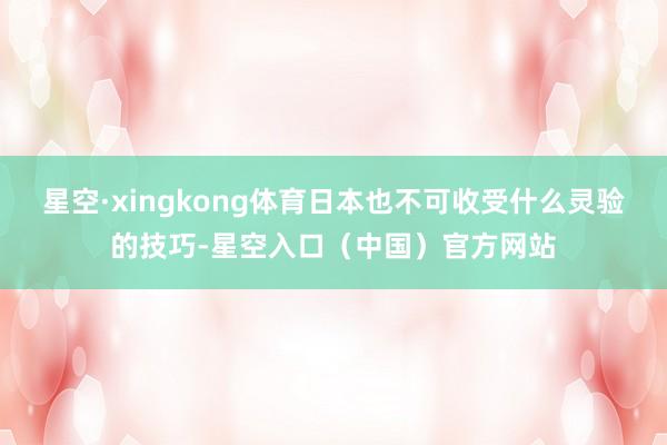 星空·xingkong体育日本也不可收受什么灵验的技巧-星空入口(中国)官方网站
