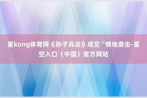 星kong体育网《孙子兵法》成见“倏地袭击-星空入口（中国）官方网站