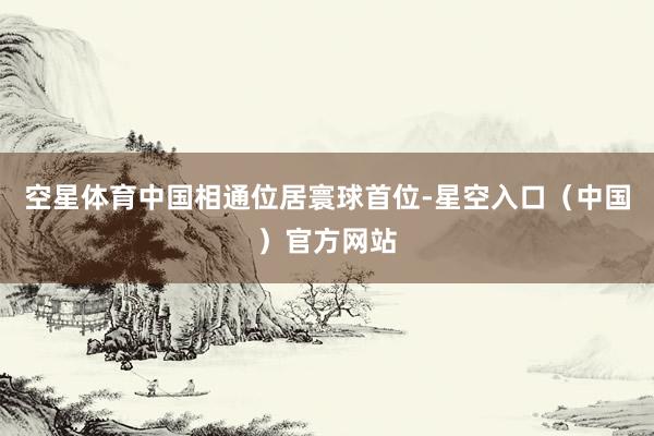 空星体育中国相通位居寰球首位-星空入口（中国）官方网站