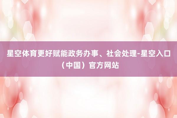 星空体育更好赋能政务办事、社会处理-星空入口（中国）官方网站
