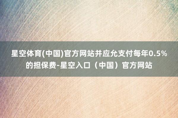 星空体育(中国)官方网站并应允支付每年0.5%的担保费-星空入口（中国）官方网站