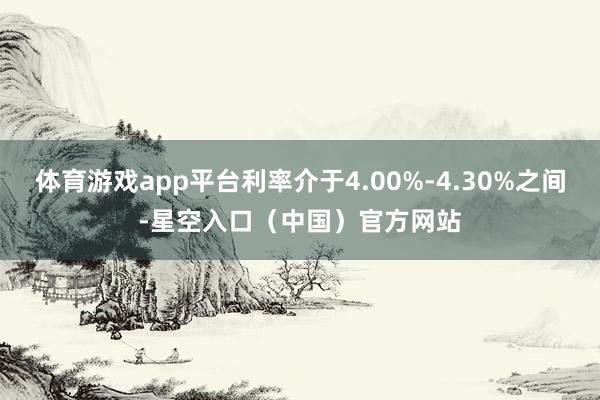 体育游戏app平台利率介于4.00%-4.30%之间-星空入口（中国）官方网站