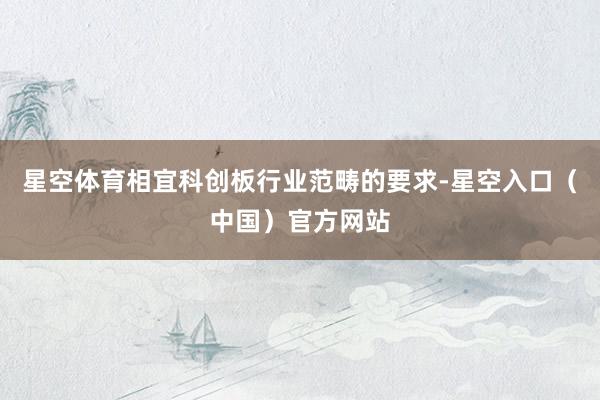 星空体育相宜科创板行业范畴的要求-星空入口（中国）官方网站