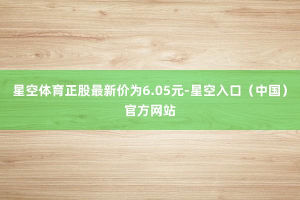 星空体育正股最新价为6.05元-星空入口（中国）官方网站