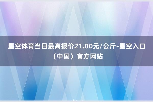 星空体育当日最高报价21.00元/公斤-星空入口（中国）官方网站