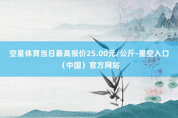 空星体育当日最高报价25.00元/公斤-星空入口（中国）官方网站