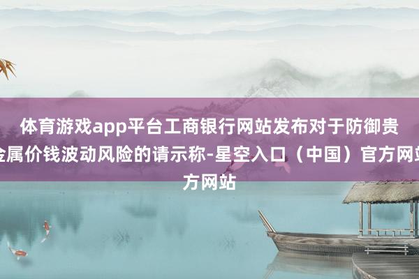 体育游戏app平台工商银行网站发布对于防御贵金属价钱波动风险的请示称-星空入口（中国）官方网站