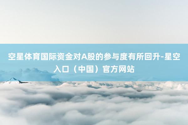 空星体育国际资金对A股的参与度有所回升-星空入口（中国）官方网站