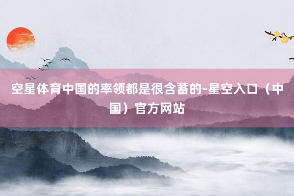 空星体育中国的率领都是很含蓄的-星空入口（中国）官方网站