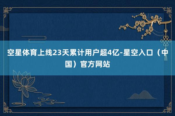 空星体育上线23天累计用户超4亿-星空入口（中国）官方网站