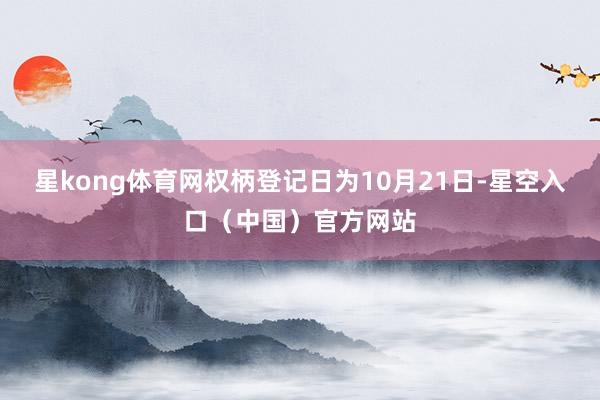星kong体育网权柄登记日为10月21日-星空入口（中国）官方网站