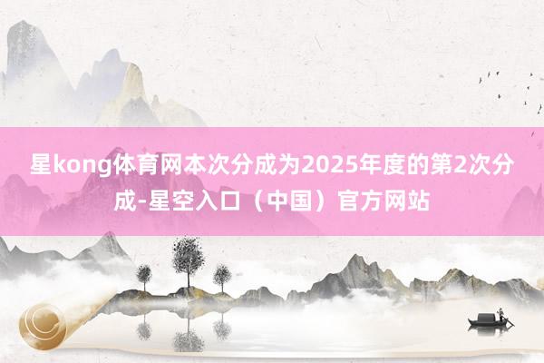 星kong体育网本次分成为2025年度的第2次分成-星空入口（中国）官方网站