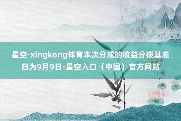 星空·xingkong体育本次分成的收益分拨基准日为9月9日-星空入口（中国）官方网站