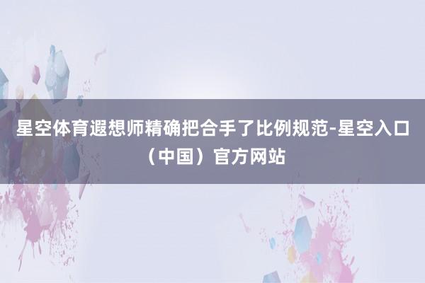 星空体育遐想师精确把合手了比例规范-星空入口（中国）官方网站
